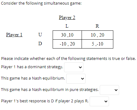Consider the following simultaneous game: R Player 2 L 30.10 -10,20 Player 1 U 10, 20 D 5,-10 Please indicate whether each of