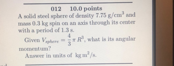 10.0 points 012 A solid steel sphere of density 7.75 g/cm3 and mass 0.3 kg spin on an axis through its center with a period o