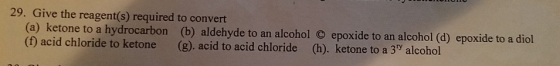 29. Give the reagent(s) required to convert (a) ketone to a hydrocarbon (b) aldehyde to an alcohol O epoxide to an alcohol (d
