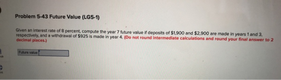 Problem 5-43 Future Value (LG5-1) Given an interest rate of 8 percent, compute the year 7 future value if deposits of $1,900