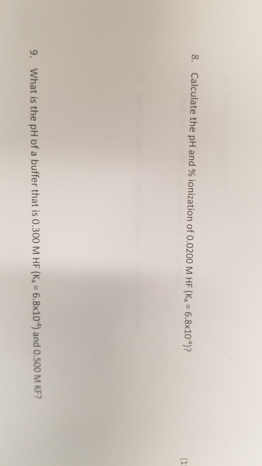 8. Calculate the pH and % ionization of 0.0200 M HF (Ka = 6.8x104)? (1! 9. What is the pH of a buffer that is 0.300 M HF (Ka