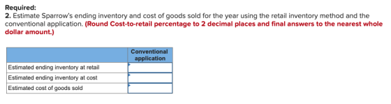 Required: 2. Estimate Sparrows ending inventory and cost of goods sold for the year using the retail inventory method and th