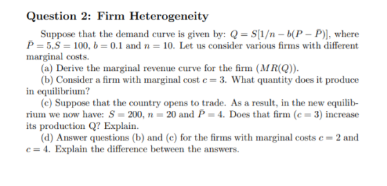 Question 2: Firm Heterogeneity Suppose that the demand curve is given by: Q = S(1/n - (P-P), where P=5,= 100, b = 0.1 and n =
