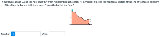 In the figure, a solid 0.1 kg ball rolls smoothly from rest (starting at height H = 5.5 m) until it leaves the horizontal sec