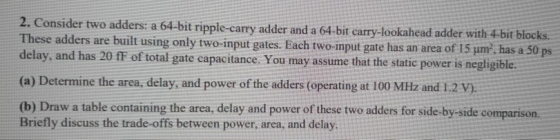 2. Consider two adders: a 64-bit ripple-carry adder and a 64-bit carry-lookahead adder with 4-bit blocks. These adders are bu