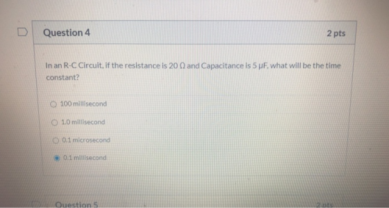 D Question 4 2 pts In an R-C Circuit, if the resistance is 20 Q and Capacitance is 5 pF. what will be the time constant? O 10
