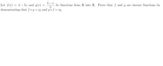 4 - Let f(x) = 4 – 5x and g(x) = 2 4 be functions from R into R. Prove that f and g are inverse functions by demonstrating th