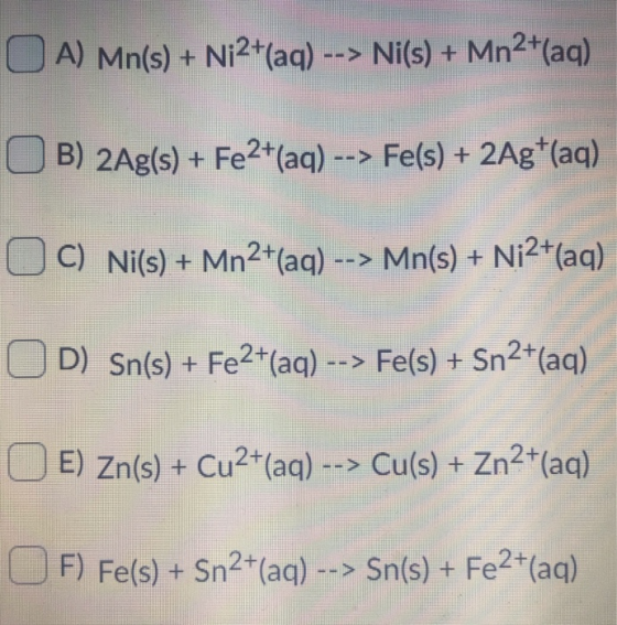A) Mn(s) + Ni2+(aq) --> Ni(s) + Mn2 (aq) B) 2Ag(s)+ Fe2+(aq) --> Fe(s) + 2Ag (aq) C) Ni(s) + Mn2t(aq) --> Mn(s) + Ni2 (aq) D)