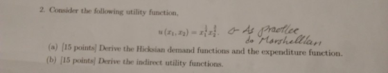 2. Consider the following utility function, (a) [15 pointsl) Derive the Hicksian demand functions and the expenditure function. (b) [15 points) Derive the indirect utility functions