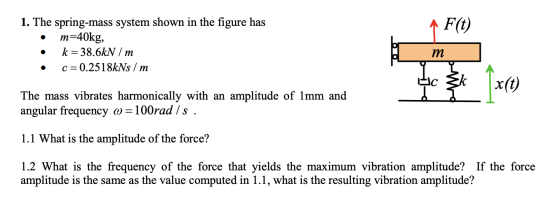 F(t) 1. The spring-mass system shown in the figure has • m=40kg, • k = 38.6kN / m • C=0.2518kNs / m The mass vibrates harmoni