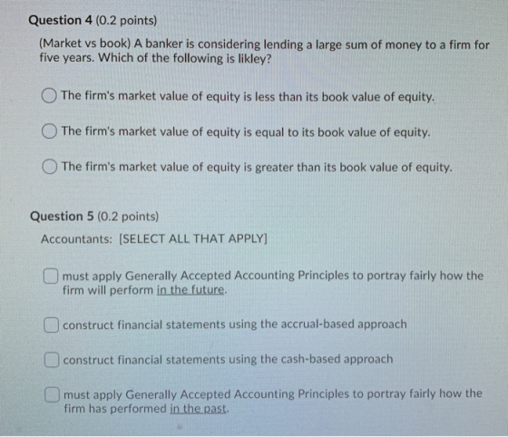 Question 4 (0.2 points) (Market vs book) A banker is considering lending a large sum of money to a firm for five years. Which