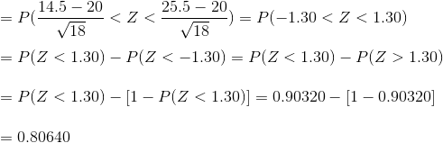 \\=P(\frac{14.5-20}{\sqrt{18}}<Z<\frac{25.5-20}{\sqrt{18}}) =P(-1.30<Z<1.30)\\ \\ =P(Z<1.30)-P(Z<-1.30)=P(Z<1.30)-P(Z>1.30)\\ \\ =P(Z<1.30)-[1-P(Z<1.30)]=0.90320-[1-0.90320]\\ \\ =0.80640