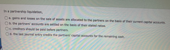 In a partnership liquidation, O a. gains and losses on the sale of assets are allocated to the partners on the basis of their