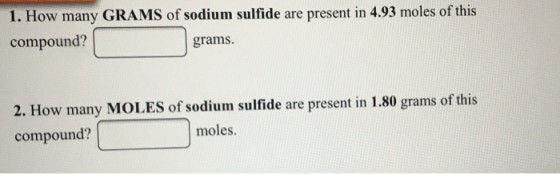 1. How many GRAMS of sodium sulfide are present in 4.93 moles of this compound? grams How many MOLES of sodium sulfide are present in 1.80 grams of this compound? 2. moles.