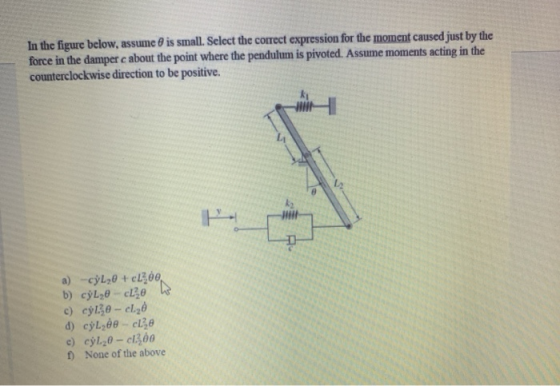 In the figure below, assume is small. Select the correct expression for the moment caused just by the force in the damper c a