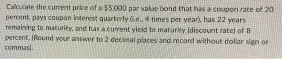 Calculate the current price of a $5,000 par value bond that has a coupon rate of 20 percent, pays coupon interest quarterly (