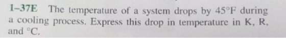 1-37E The temperature of a system drops by 45°F during a cooling process. Express this drop in temperature in K, R, and °C