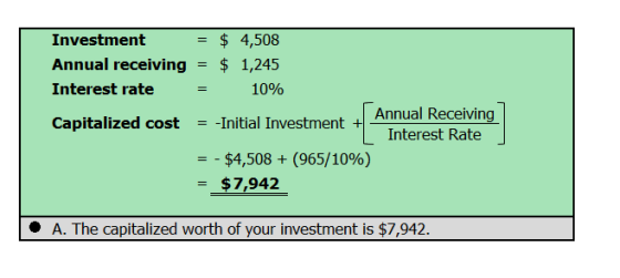 Investment = $ 4,508 Annual receiving = $ 1,245 Interest rate = 10% Annual Receiving Capitalized cost = -Initial Investment +