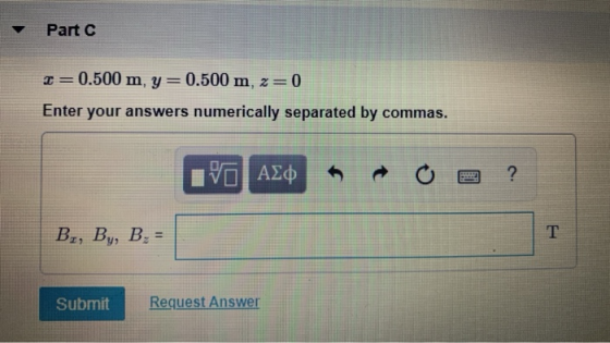 Part I=0.500 m, y=0.500 m, z=0 Enter your answers numerically separated by commas. IVO ACO R O a ? B,, By, B. = Submit Reques
