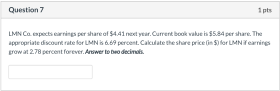 Question 7 1 pts LMN Co. expects earnings per share of $4.41 next year. Current book value is $5.84 per share. The appropriat
