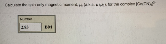Calculate the spin-only magnetic moment, us (a.k.a. p/pe), for the complex [Co(CN).). Number 2.83 BM