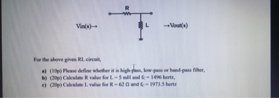 R Vin(s) - Vout(s) For the above given RL circuit, a) (10p) Please define whether it is high-pass, low-pass or band-pass filt