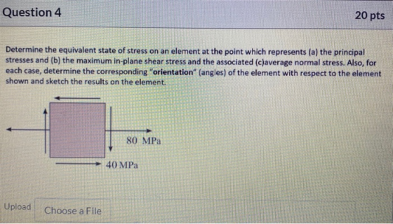 Question 4 20 pts Determine the equivalent state of stress on an element at the point which represents (a) the principal stre
