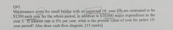 Q#2 Maintenance costs foe small bridge with an capected 1 estimated to be $1200 each year for the whole period, in oddition t
