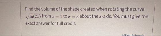Find the volume of the shape created when rotating the curve In(2x) from x = 1 to x = 3 about the x-axis. You must give the e