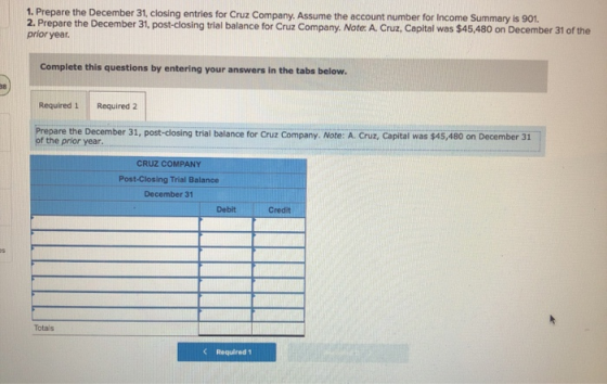 1. Prepare the December 31, closing entries for Cruz Company. Assume the account number for Income Summary is 901. 2. Prepare