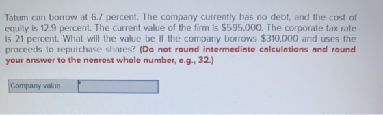 Tatum can borrow at 6.7 percent. The company currently has no debt, and the cost of equity is 12.9 percent. The current value