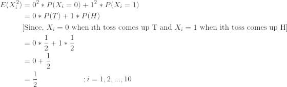 \begin{align*} E(X_i^2) &= 0^2*P(X_i=0) + 1^2*P(X_i = 1) \\ &= 0*P(T) + 1*P(H) \\ &\text{[Since, }X_i = 0 \text{ when ith toss comes up T and }X_i = 1 \text{ when ith toss comes up H]} \\ &= 0*\frac{1}{2} + 1*\frac{1}{2} \\ &= 0 + \frac{1}{2} \\ &= \frac{1}{2} \ \ \ \ \ \ \ \ \ \ \ \ \ \ \ \ \ \ ; i=1,2,...,10 \end{align*}