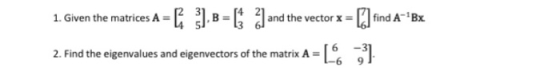 1. Given the matrices A = [ ]B=L; 2) and the vector x = [] find A++ Bx 2. Find the eigenvalues and eigenvectors of the matrix