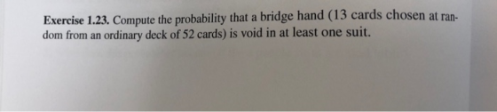 Exercise 1.23. Compute the probability that a bridge hand (13 cards chosen at ran- dom from an ordinary deck of 52 cards) is void in at least one suit.