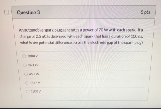 Question 3 5 pts An automobile spark plug generates a power of 70 W with each spark. If a charge of 2.5 nC is delivered with