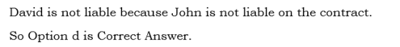 David is not liable because John is not liable on the contract. So Option d is Correct Answer