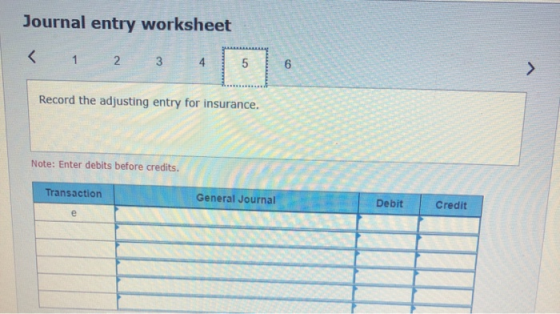 Journal entry worksheet < 1 2 3 4 5 Record the adjusting entry for insurance. Note: Enter debits before credits. Transaction