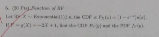 5. (20 pts) Function of RV Let Ry X-Exponential(1),i.e.,the CDF is Fx (x) = (1 - )u(x). IEX = 9(x) = -2x + 1, find the CDF Fy