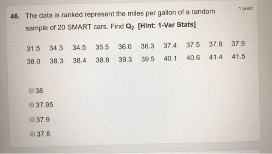 1 point 46. The data is ranked represent the miles per gallon of a random sample of 20 SMART cars. Find Q2 [Hint: 1-Var Stats