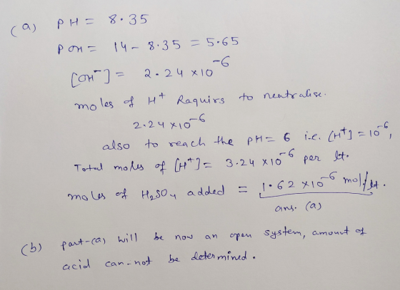 (a) pH = 8.35 pon = 14-8.35 = 5.65 Con ] = 2.24 x 106 moles of Ht Requirs to neutralise 2-24x10-6 also to reach the pH = 6 il