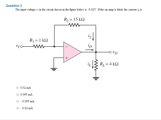 Question 3 The input voltage vl in the circuit shown in the figure below is -0.02V If the op amp is ideal, the current io is 155 kQ I O no v 4 kQ 0.02 mA. 0.095 mA 0.095 mA 0.02 mA.