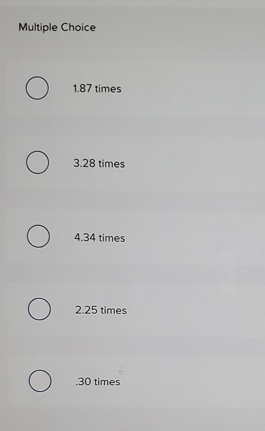 Multiple Choice o 1.87 times o 3.28 times o 4.34 times o 2.25 times o .30 times