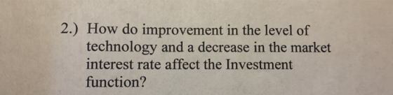2.) How do improvement in the level of technology and a decrease in the market interest rate affect the Investment function?