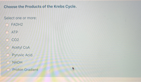 Choose the Products of the Krebs Cycle. Select one or more: FADH2 ATP CO2 Acetyl COA Pyruvic Acid NADH Proton Gradient