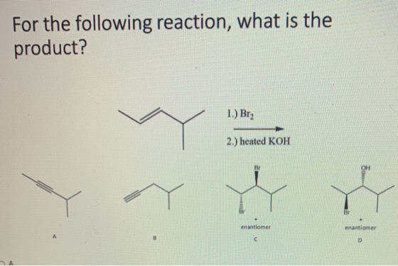 For the following reaction, what is the product? 1.) Br2 2.) heated KOH Eth Y Br enantiomer enantiomer с D