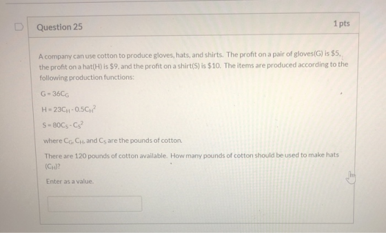 1 pts Question 25 A company can use cotton to produce gloves, hats, and shirts. The profit on a pair of gloves (G) is $5, the