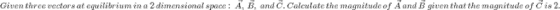 Given three vectors at equilibr ium in a 2 ensional space: A, B, and C. Calculate the mag space: the magnitude of Aand l B given that the magnitude of Cis 2