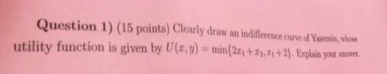Question 1) (15 points) Clearly draw an indiference curve of Yasemin, whwe utility function is given by U(,)minf2t+2, Explain your anmr