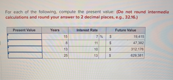 For each of the following, compute the present value: (Do not round intermedia calculations and round your answer to 2 decima