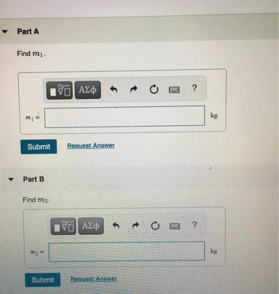 Part A Find mi. VO AED ? PER m = kg Submit Request Answer Part B Find m2 ΤΟ ΑΣφ BE ? m2 = kg Submit Request Answer